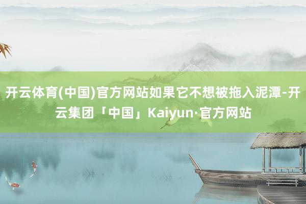 开云体育(中国)官方网站如果它不想被拖入泥潭-开云集团「中国」Kaiyun·官方网站