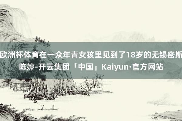 欧洲杯体育在一众年青女孩里见到了18岁的无锡密斯陈婷-开云集团「中国」Kaiyun·官方网站