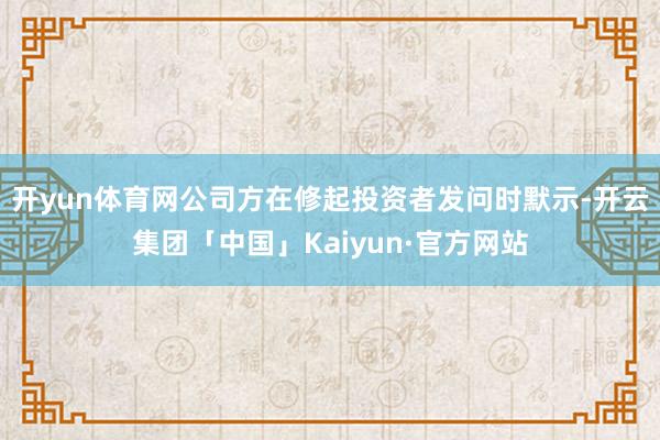 开yun体育网公司方在修起投资者发问时默示-开云集团「中国」Kaiyun·官方网站