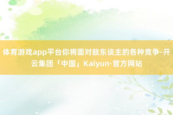 体育游戏app平台你将面对敌东谈主的各种竞争-开云集团「中国」Kaiyun·官方网站