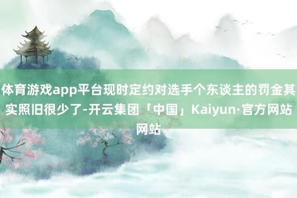 体育游戏app平台现时定约对选手个东谈主的罚金其实照旧很少了-开云集团「中国」Kaiyun·官方网站