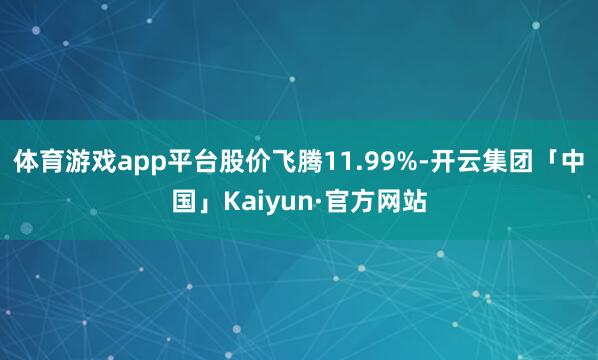 体育游戏app平台股价飞腾11.99%-开云集团「中国」Kaiyun·官方网站