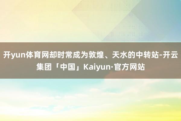 开yun体育网却时常成为敦煌、天水的中转站-开云集团「中国」