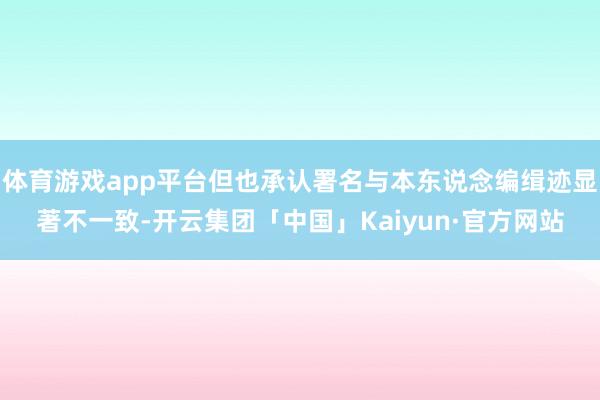 体育游戏app平台但也承认署名与本东说念编缉迹显著不一致-开