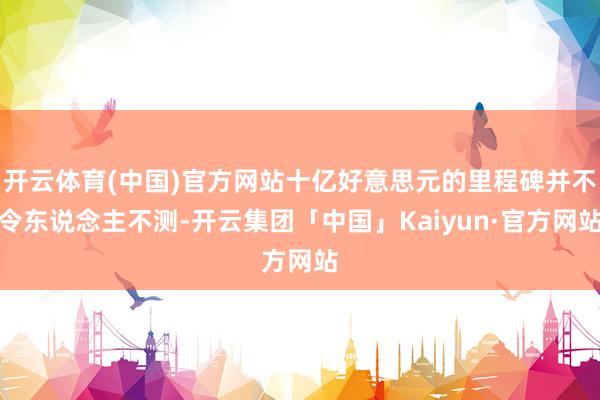 开云体育(中国)官方网站十亿好意思元的里程碑并不令东说念主不