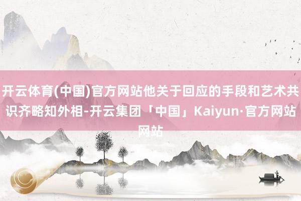开云体育(中国)官方网站他关于回应的手段和艺术共识齐略知外相